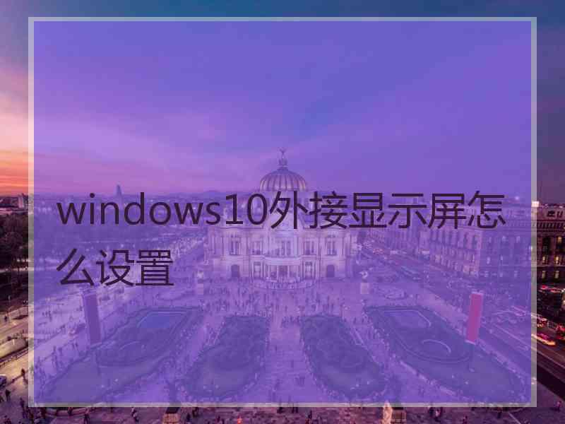 windows10外接显示屏怎么设置